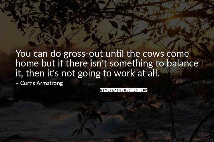 Curtis Armstrong Quotes: You can do gross-out until the cows come home but if there isn't something to balance it, then it's not going to work at all.