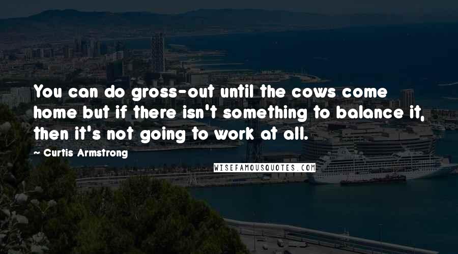 Curtis Armstrong Quotes: You can do gross-out until the cows come home but if there isn't something to balance it, then it's not going to work at all.