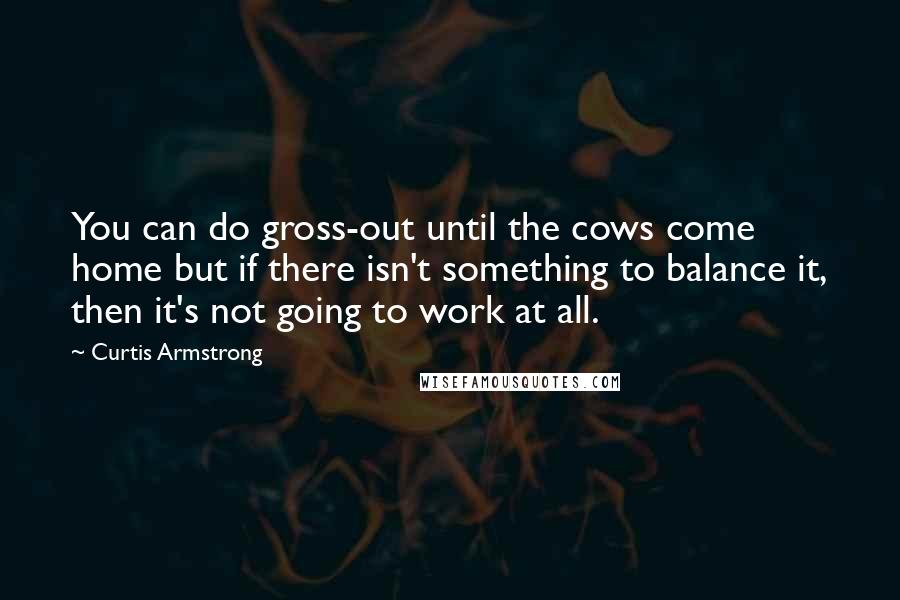 Curtis Armstrong Quotes: You can do gross-out until the cows come home but if there isn't something to balance it, then it's not going to work at all.