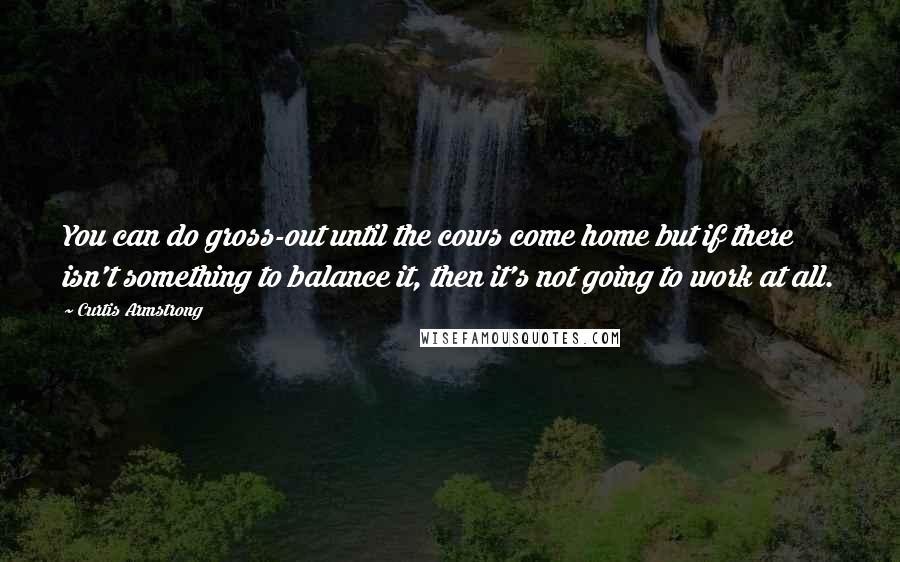 Curtis Armstrong Quotes: You can do gross-out until the cows come home but if there isn't something to balance it, then it's not going to work at all.