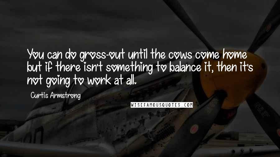 Curtis Armstrong Quotes: You can do gross-out until the cows come home but if there isn't something to balance it, then it's not going to work at all.