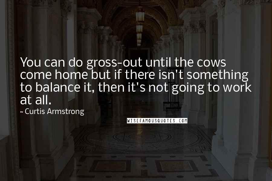 Curtis Armstrong Quotes: You can do gross-out until the cows come home but if there isn't something to balance it, then it's not going to work at all.