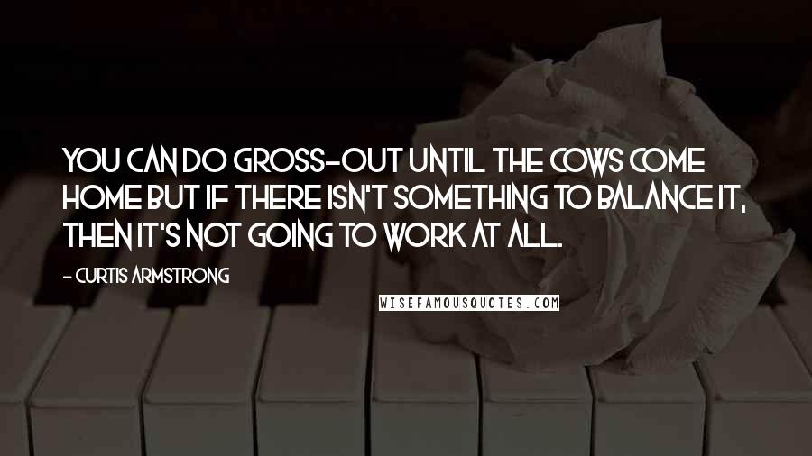Curtis Armstrong Quotes: You can do gross-out until the cows come home but if there isn't something to balance it, then it's not going to work at all.