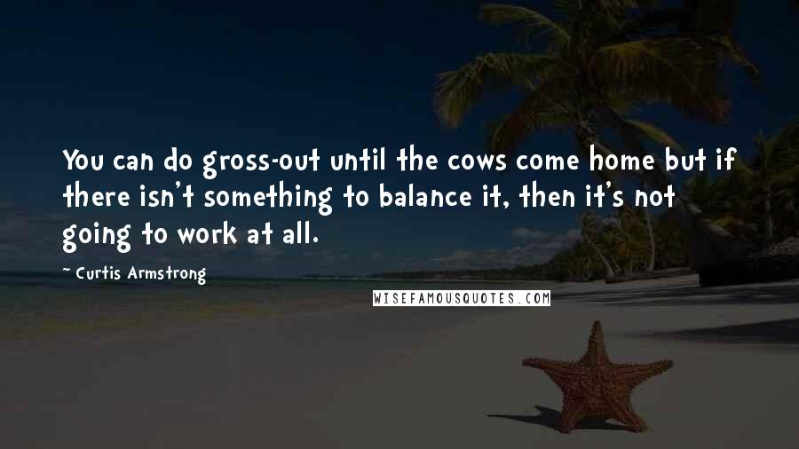 Curtis Armstrong Quotes: You can do gross-out until the cows come home but if there isn't something to balance it, then it's not going to work at all.