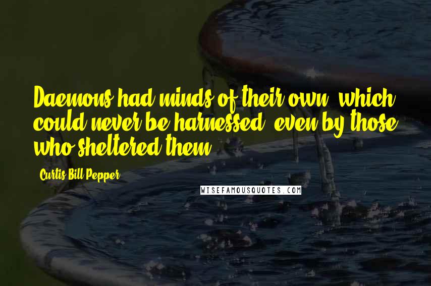 Curtis Bill Pepper Quotes: Daemons had minds of their own, which could never be harnessed, even by those who sheltered them.