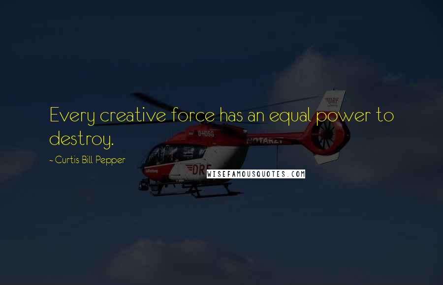 Curtis Bill Pepper Quotes: Every creative force has an equal power to destroy.