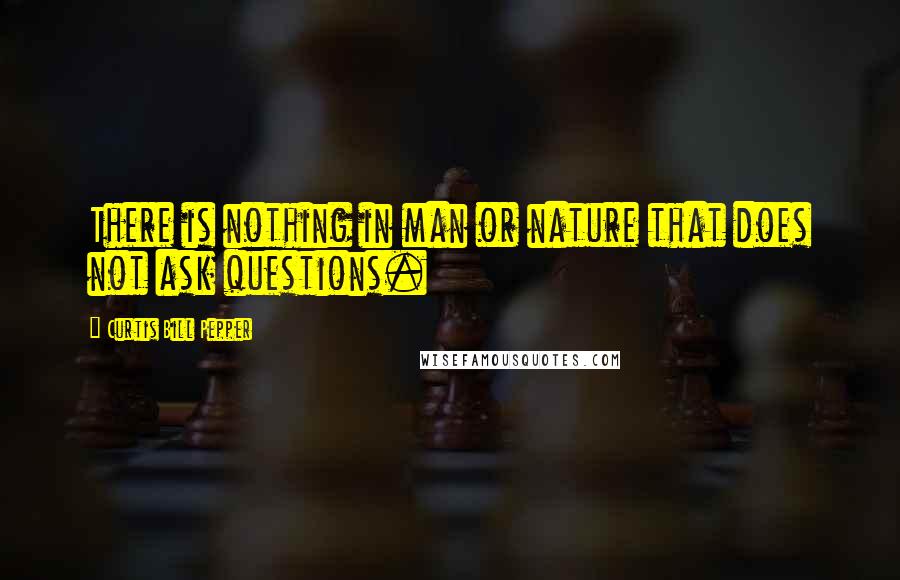 Curtis Bill Pepper Quotes: There is nothing in man or nature that does not ask questions.