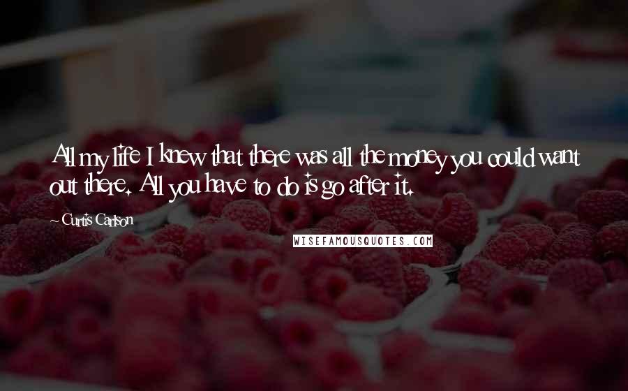 Curtis Carlson Quotes: All my life I knew that there was all the money you could want out there. All you have to do is go after it.