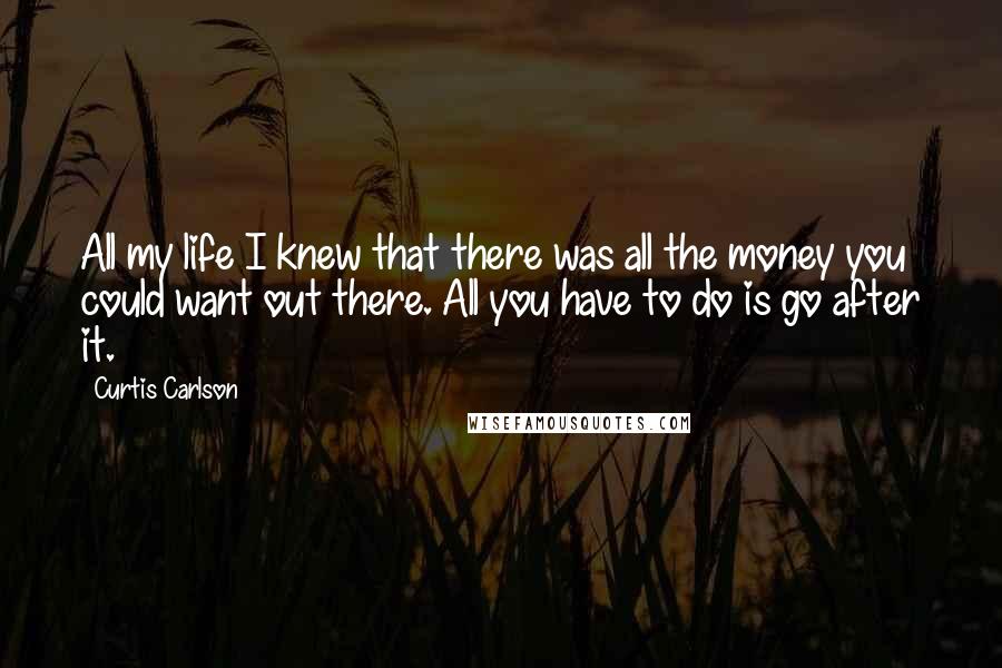 Curtis Carlson Quotes: All my life I knew that there was all the money you could want out there. All you have to do is go after it.