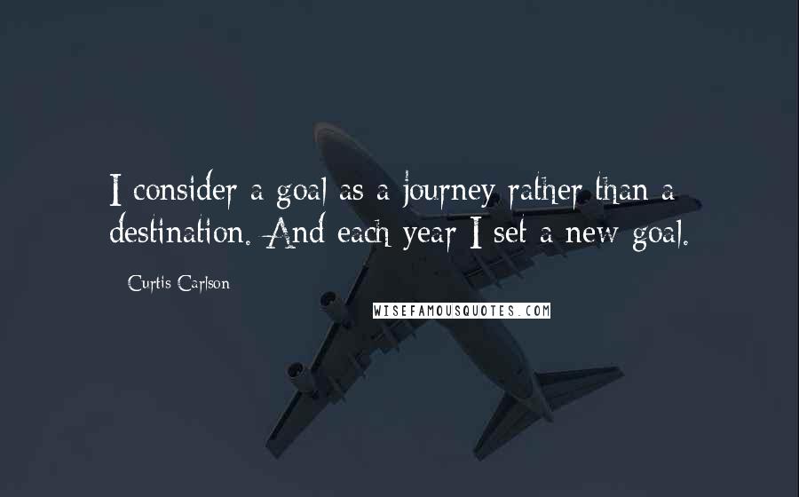 Curtis Carlson Quotes: I consider a goal as a journey rather than a destination. And each year I set a new goal.