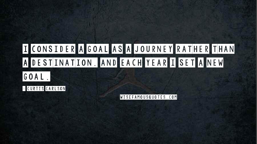 Curtis Carlson Quotes: I consider a goal as a journey rather than a destination. And each year I set a new goal.