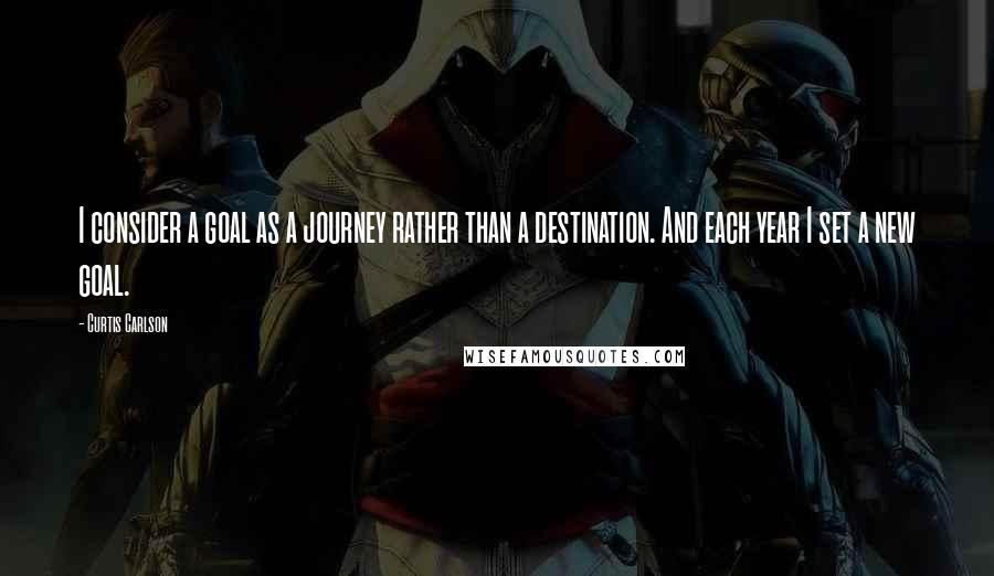 Curtis Carlson Quotes: I consider a goal as a journey rather than a destination. And each year I set a new goal.