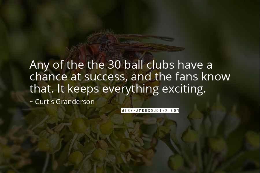 Curtis Granderson Quotes: Any of the the 30 ball clubs have a chance at success, and the fans know that. It keeps everything exciting.