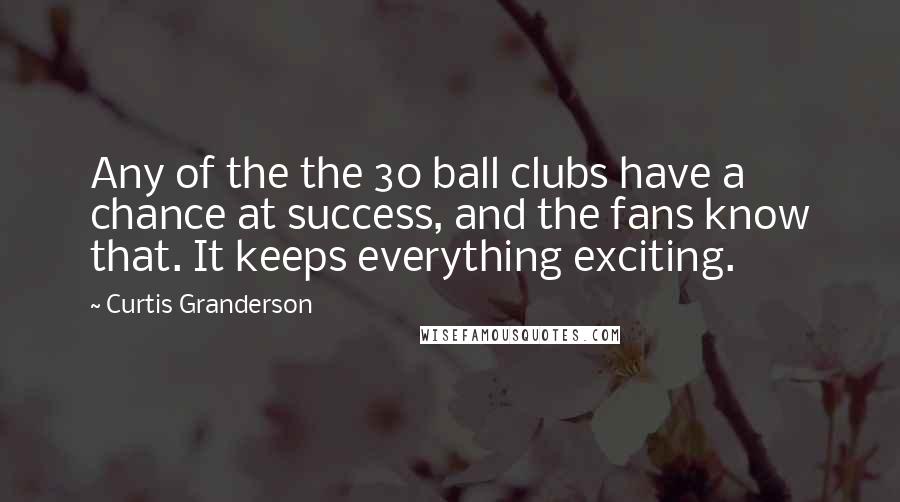 Curtis Granderson Quotes: Any of the the 30 ball clubs have a chance at success, and the fans know that. It keeps everything exciting.