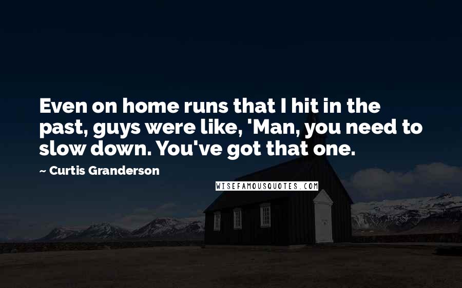 Curtis Granderson Quotes: Even on home runs that I hit in the past, guys were like, 'Man, you need to slow down. You've got that one.