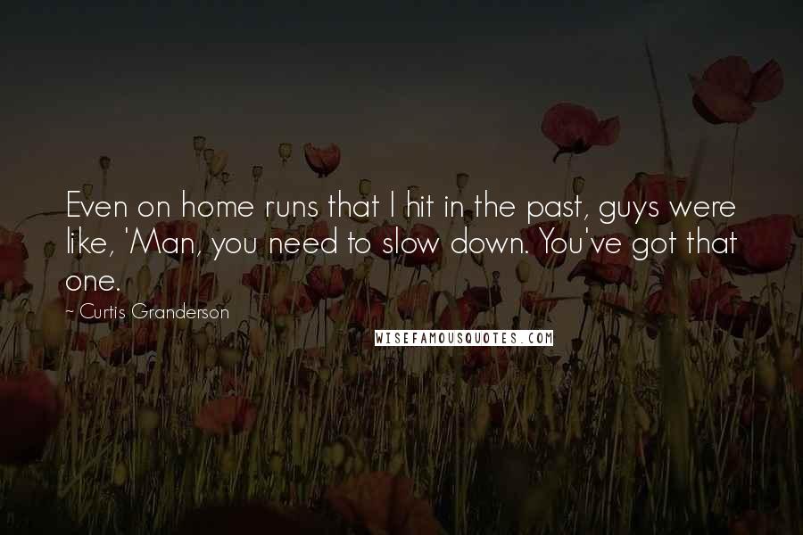 Curtis Granderson Quotes: Even on home runs that I hit in the past, guys were like, 'Man, you need to slow down. You've got that one.