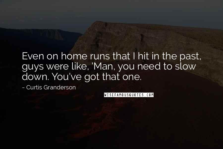 Curtis Granderson Quotes: Even on home runs that I hit in the past, guys were like, 'Man, you need to slow down. You've got that one.