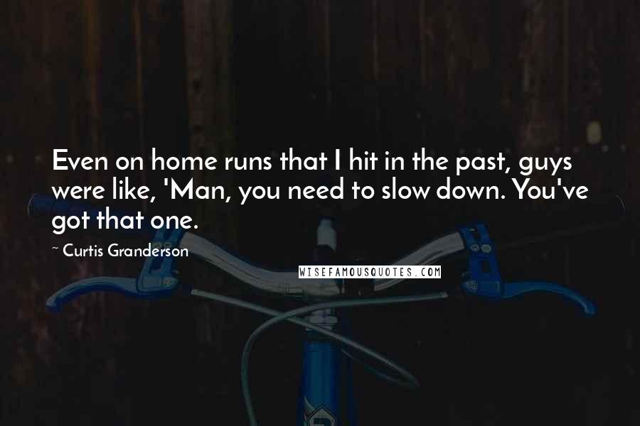 Curtis Granderson Quotes: Even on home runs that I hit in the past, guys were like, 'Man, you need to slow down. You've got that one.