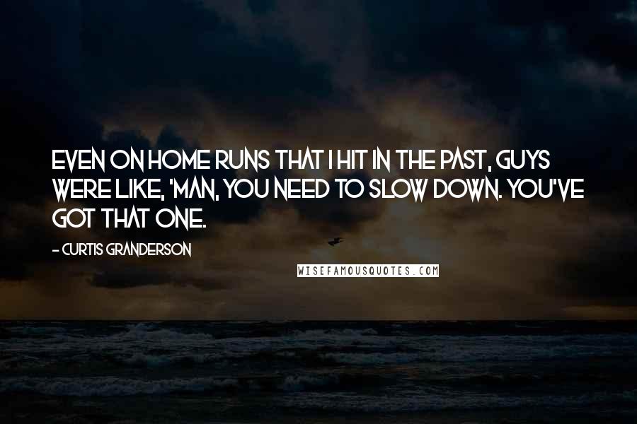 Curtis Granderson Quotes: Even on home runs that I hit in the past, guys were like, 'Man, you need to slow down. You've got that one.