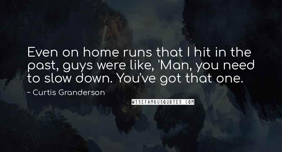 Curtis Granderson Quotes: Even on home runs that I hit in the past, guys were like, 'Man, you need to slow down. You've got that one.