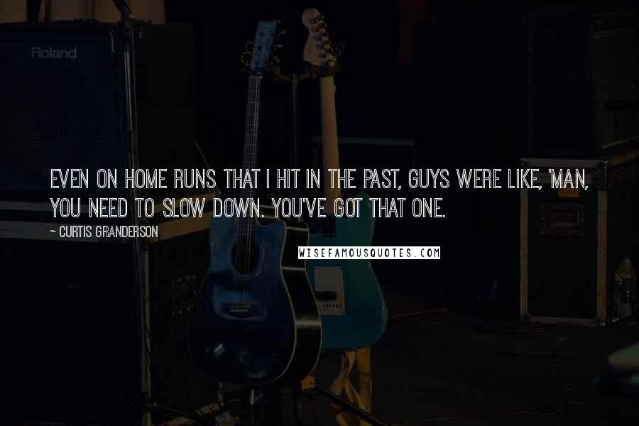 Curtis Granderson Quotes: Even on home runs that I hit in the past, guys were like, 'Man, you need to slow down. You've got that one.