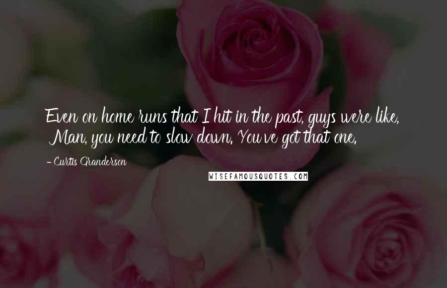 Curtis Granderson Quotes: Even on home runs that I hit in the past, guys were like, 'Man, you need to slow down. You've got that one.