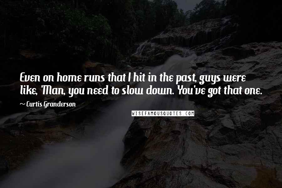 Curtis Granderson Quotes: Even on home runs that I hit in the past, guys were like, 'Man, you need to slow down. You've got that one.