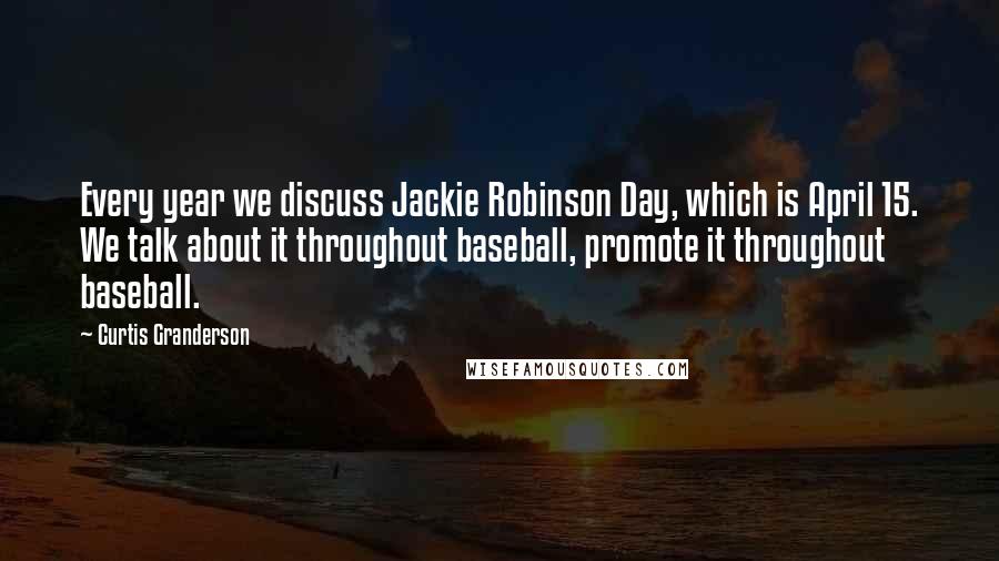 Curtis Granderson Quotes: Every year we discuss Jackie Robinson Day, which is April 15. We talk about it throughout baseball, promote it throughout baseball.