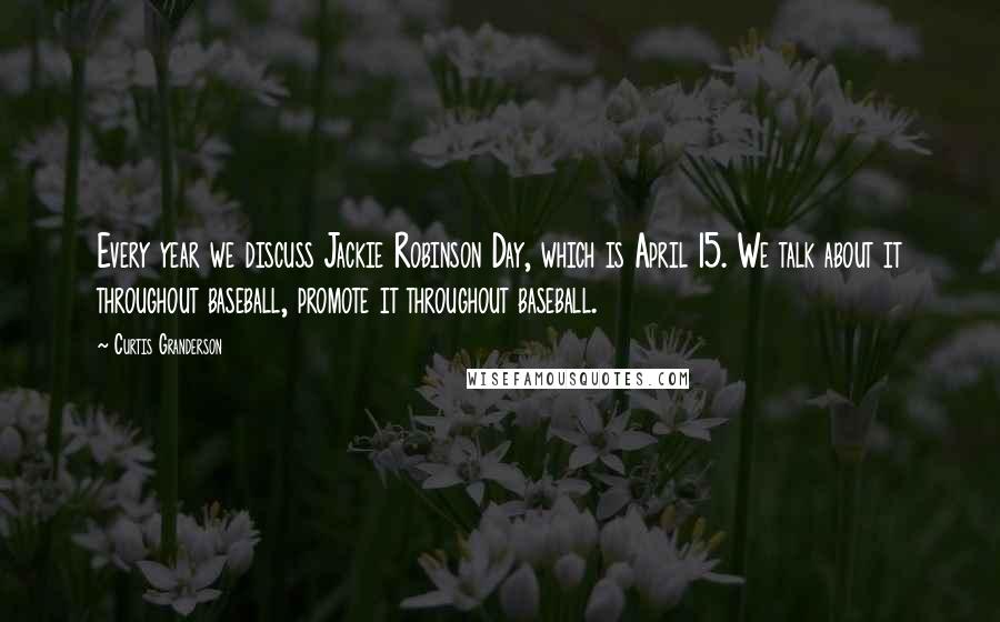 Curtis Granderson Quotes: Every year we discuss Jackie Robinson Day, which is April 15. We talk about it throughout baseball, promote it throughout baseball.