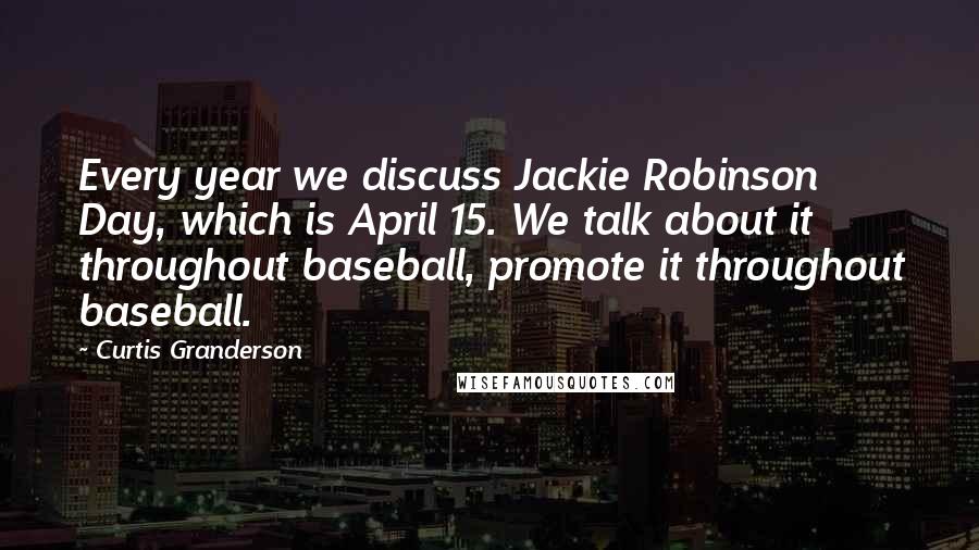 Curtis Granderson Quotes: Every year we discuss Jackie Robinson Day, which is April 15. We talk about it throughout baseball, promote it throughout baseball.