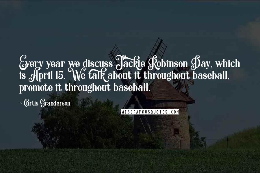 Curtis Granderson Quotes: Every year we discuss Jackie Robinson Day, which is April 15. We talk about it throughout baseball, promote it throughout baseball.