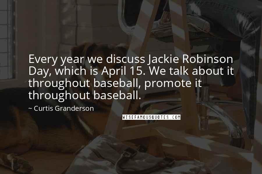 Curtis Granderson Quotes: Every year we discuss Jackie Robinson Day, which is April 15. We talk about it throughout baseball, promote it throughout baseball.