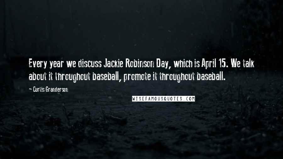 Curtis Granderson Quotes: Every year we discuss Jackie Robinson Day, which is April 15. We talk about it throughout baseball, promote it throughout baseball.