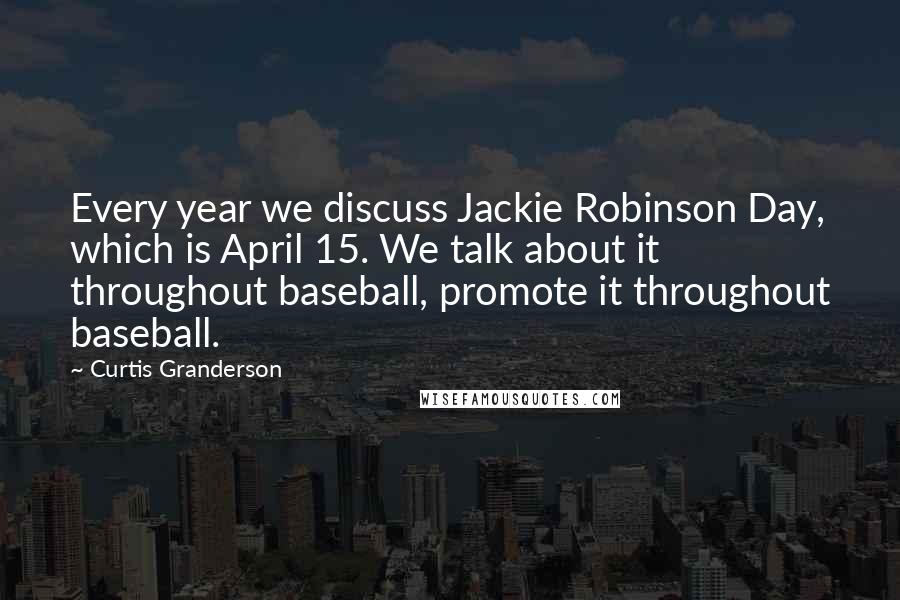 Curtis Granderson Quotes: Every year we discuss Jackie Robinson Day, which is April 15. We talk about it throughout baseball, promote it throughout baseball.