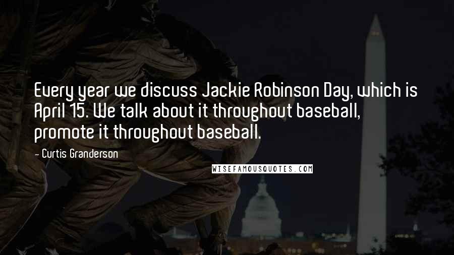 Curtis Granderson Quotes: Every year we discuss Jackie Robinson Day, which is April 15. We talk about it throughout baseball, promote it throughout baseball.