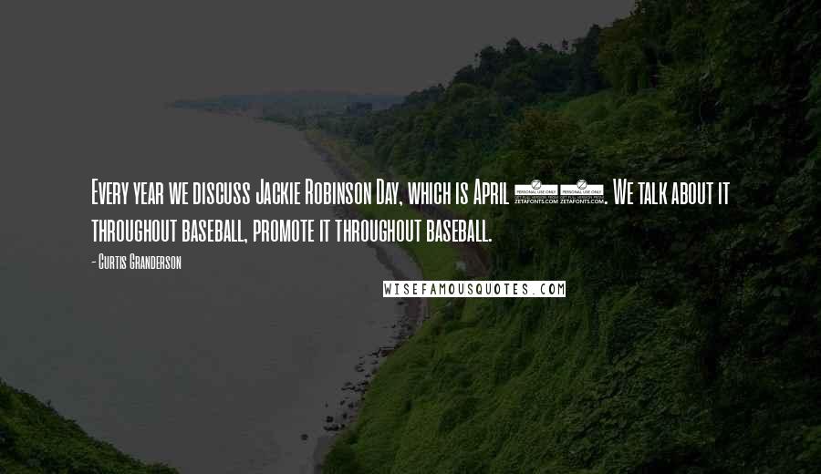 Curtis Granderson Quotes: Every year we discuss Jackie Robinson Day, which is April 15. We talk about it throughout baseball, promote it throughout baseball.