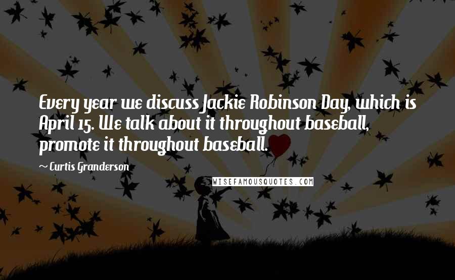 Curtis Granderson Quotes: Every year we discuss Jackie Robinson Day, which is April 15. We talk about it throughout baseball, promote it throughout baseball.