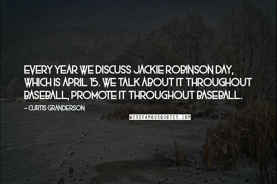 Curtis Granderson Quotes: Every year we discuss Jackie Robinson Day, which is April 15. We talk about it throughout baseball, promote it throughout baseball.