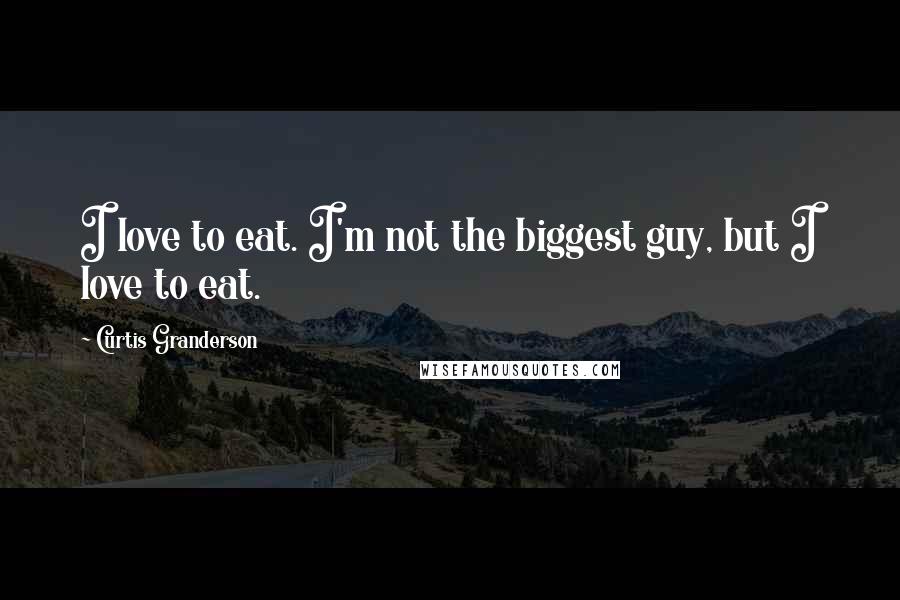Curtis Granderson Quotes: I love to eat. I'm not the biggest guy, but I love to eat.