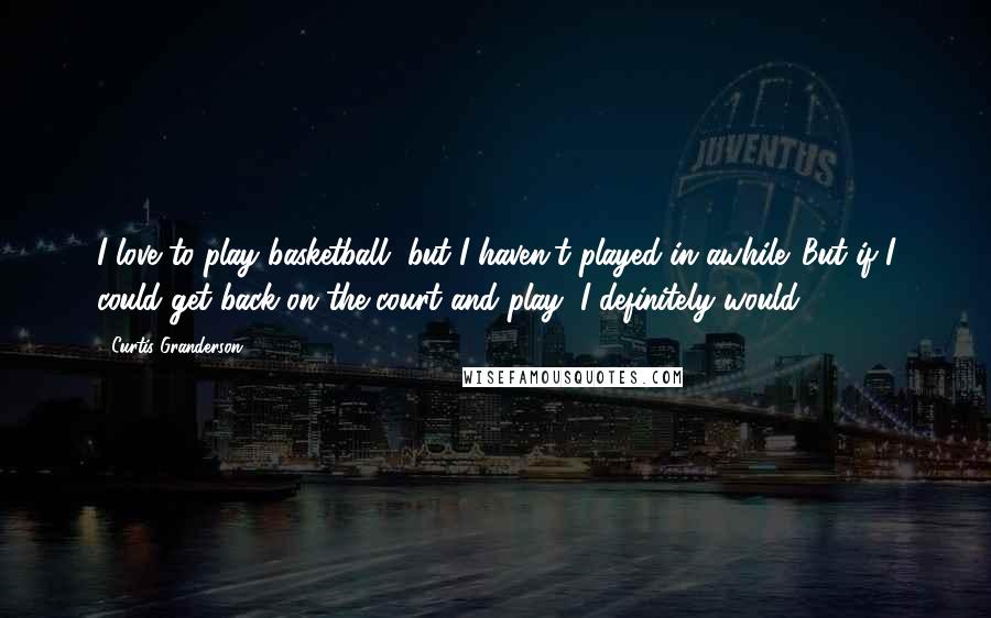 Curtis Granderson Quotes: I love to play basketball, but I haven't played in awhile. But if I could get back on the court and play, I definitely would.