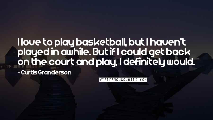 Curtis Granderson Quotes: I love to play basketball, but I haven't played in awhile. But if I could get back on the court and play, I definitely would.
