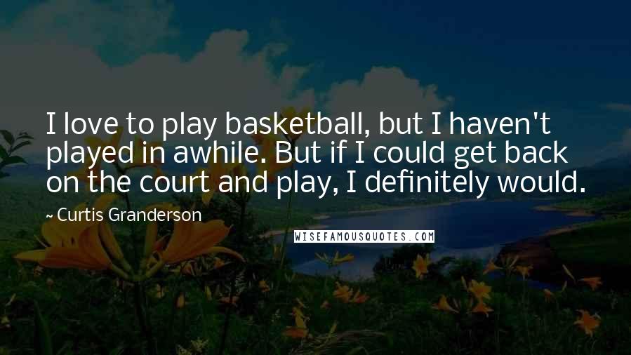 Curtis Granderson Quotes: I love to play basketball, but I haven't played in awhile. But if I could get back on the court and play, I definitely would.