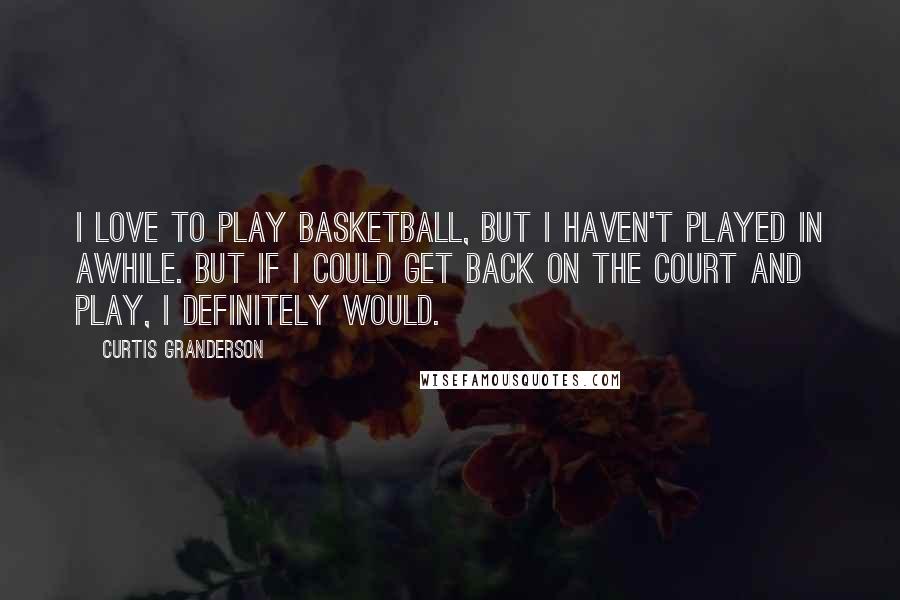 Curtis Granderson Quotes: I love to play basketball, but I haven't played in awhile. But if I could get back on the court and play, I definitely would.