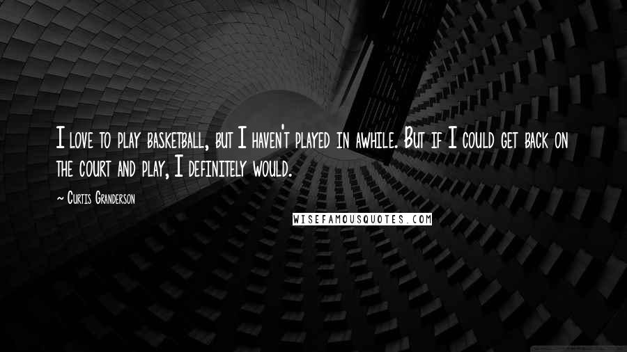 Curtis Granderson Quotes: I love to play basketball, but I haven't played in awhile. But if I could get back on the court and play, I definitely would.