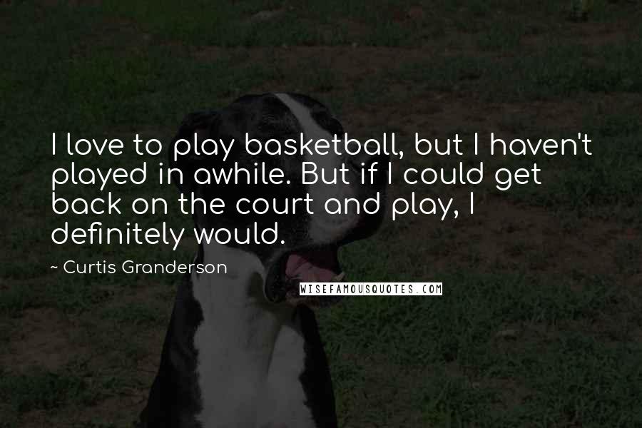 Curtis Granderson Quotes: I love to play basketball, but I haven't played in awhile. But if I could get back on the court and play, I definitely would.