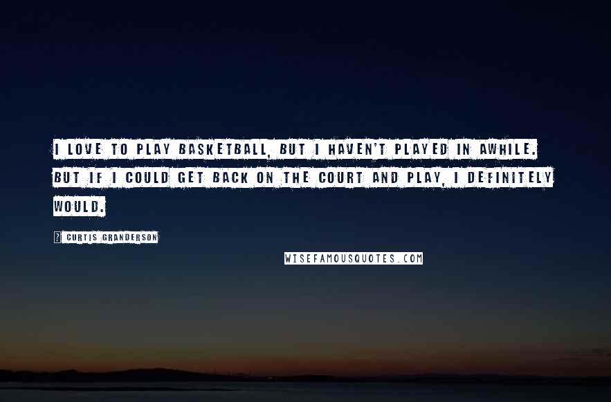 Curtis Granderson Quotes: I love to play basketball, but I haven't played in awhile. But if I could get back on the court and play, I definitely would.