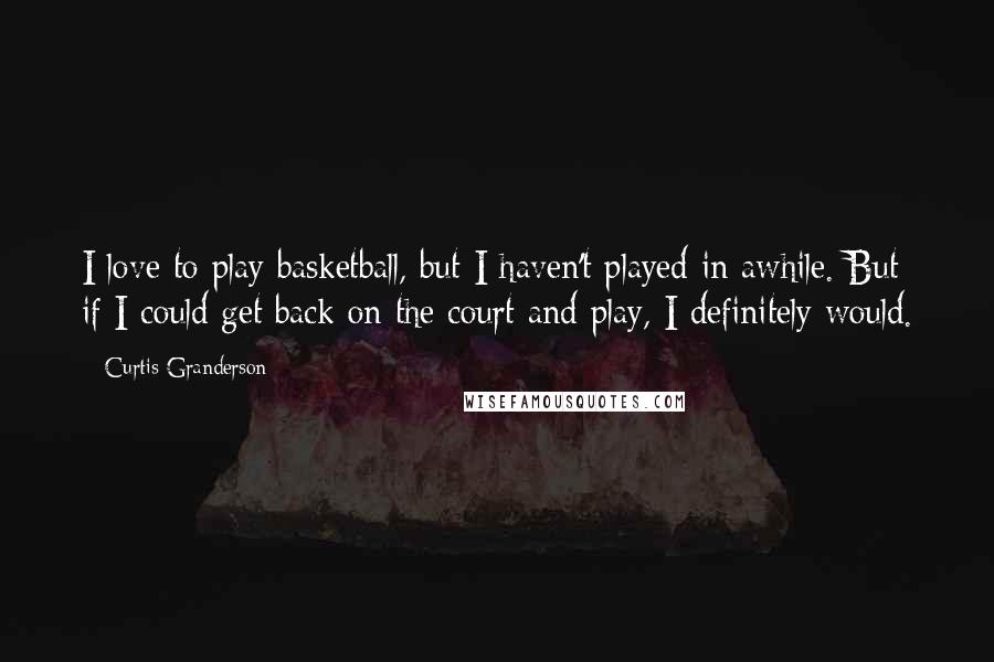 Curtis Granderson Quotes: I love to play basketball, but I haven't played in awhile. But if I could get back on the court and play, I definitely would.