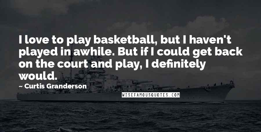 Curtis Granderson Quotes: I love to play basketball, but I haven't played in awhile. But if I could get back on the court and play, I definitely would.