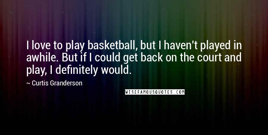 Curtis Granderson Quotes: I love to play basketball, but I haven't played in awhile. But if I could get back on the court and play, I definitely would.