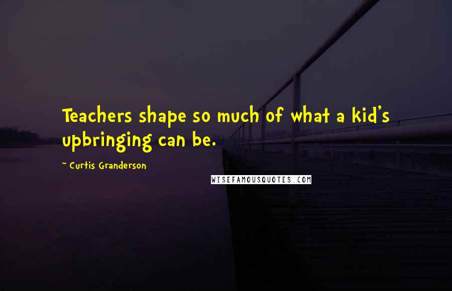 Curtis Granderson Quotes: Teachers shape so much of what a kid's upbringing can be.